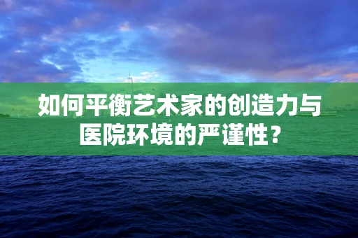 如何平衡艺术家的创造力与医院环境的严谨性？