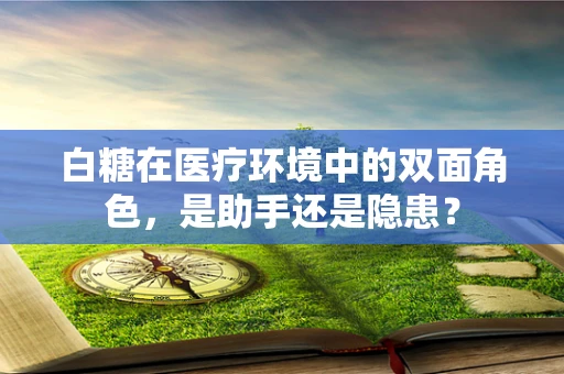 白糖在医疗环境中的双面角色，是助手还是隐患？