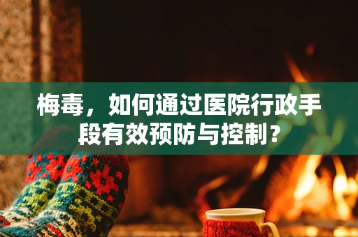 梅毒，如何通过医院行政手段有效预防与控制？