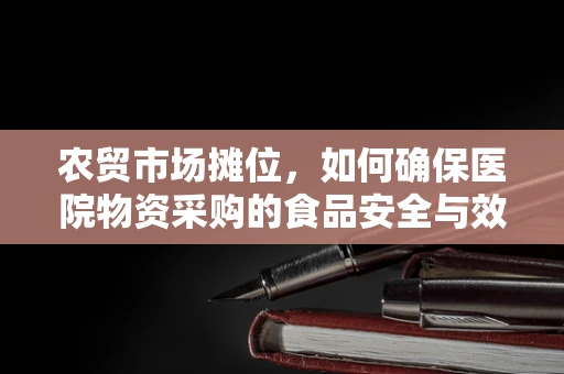 农贸市场摊位，如何确保医院物资采购的食品安全与效率？