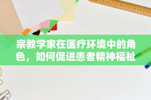 宗教学家在医疗环境中的角色，如何促进患者精神福祉？