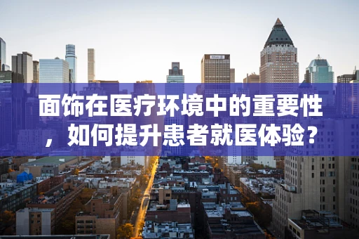 面饰在医疗环境中的重要性，如何提升患者就医体验？