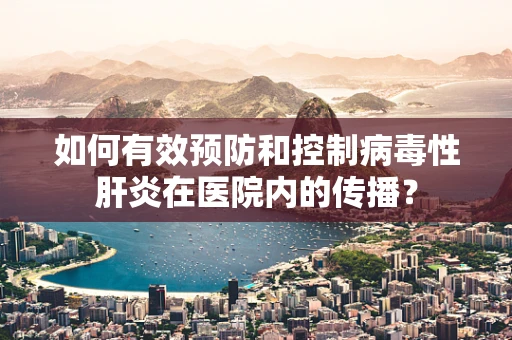 如何有效预防和控制病毒性肝炎在医院内的传播？