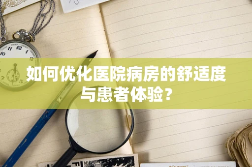 如何优化医院病房的舒适度与患者体验？