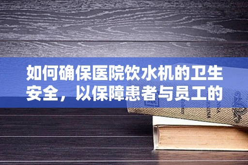 如何确保医院饮水机的卫生安全，以保障患者与员工的饮水健康？