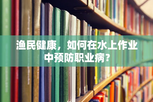 渔民健康，如何在水上作业中预防职业病？