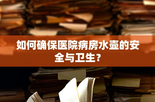 如何确保医院病房水壶的安全与卫生？