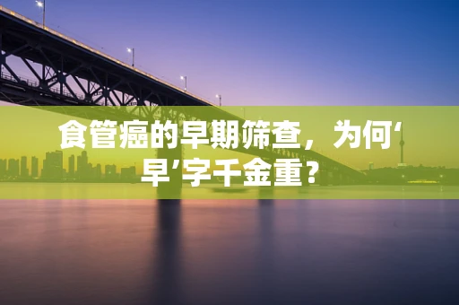 食管癌的早期筛查，为何‘早’字千金重？