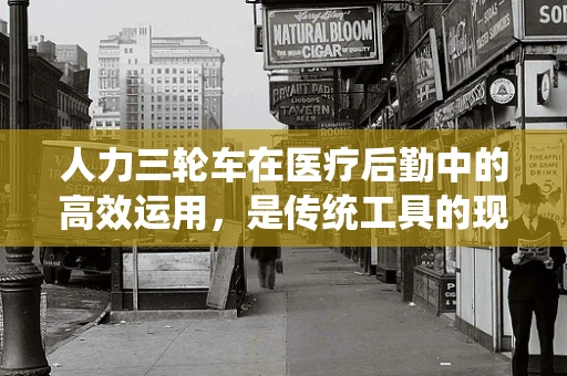 人力三轮车在医疗后勤中的高效运用，是传统工具的现代革新，还是时代倒退的象征？