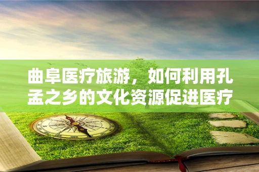 曲阜医疗旅游，如何利用孔孟之乡的文化资源促进医疗健康产业发展？