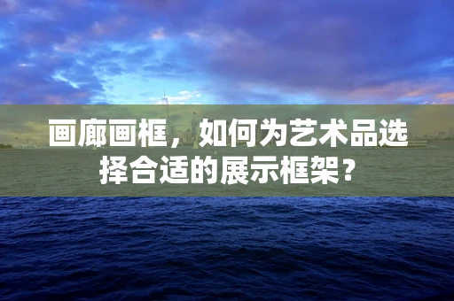 画廊画框，如何为艺术品选择合适的展示框架？