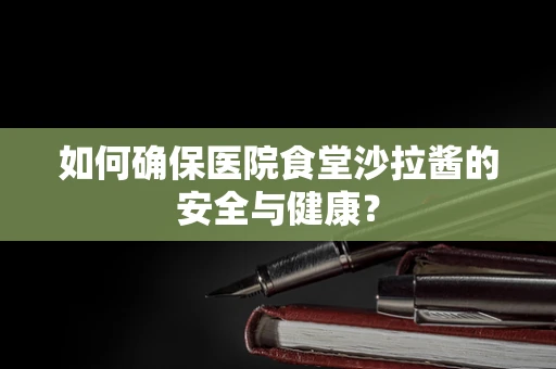 如何确保医院食堂沙拉酱的安全与健康？