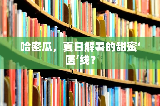 哈密瓜，夏日解暑的甜蜜‘医’线？