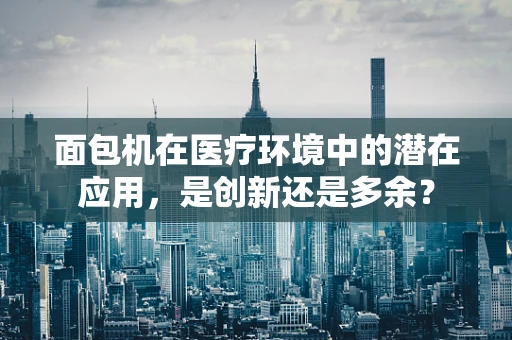 面包机在医疗环境中的潜在应用，是创新还是多余？