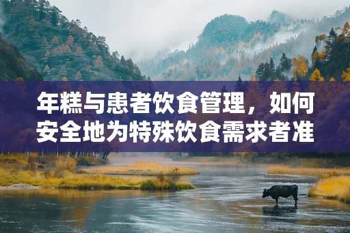 年糕与患者饮食管理，如何安全地为特殊饮食需求者准备年糕？