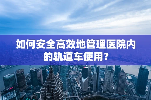 如何安全高效地管理医院内的轨道车使用？