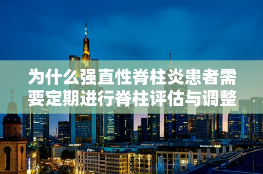 为什么强直性脊柱炎患者需要定期进行脊柱评估与调整？