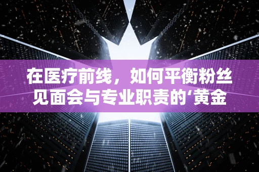 在医疗前线，如何平衡粉丝见面会与专业职责的‘黄金比例’？