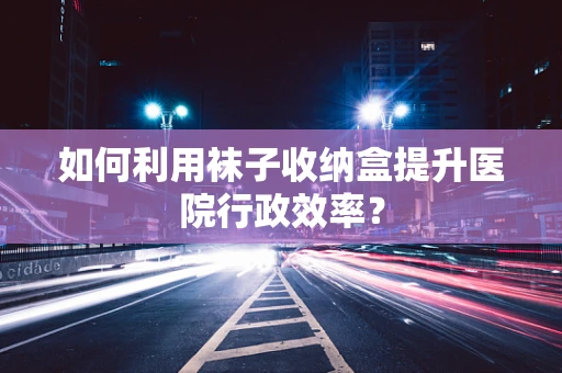 如何利用袜子收纳盒提升医院行政效率？