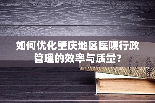 如何优化肇庆地区医院行政管理的效率与质量？