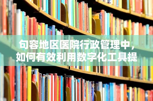 句容地区医院行政管理中，如何有效利用数字化工具提升工作效率？