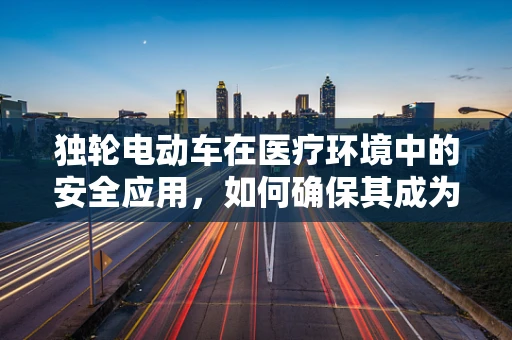 独轮电动车在医疗环境中的安全应用，如何确保其成为高效便捷的辅助工具？