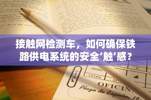 接触网检测车，如何确保铁路供电系统的安全‘触’感？