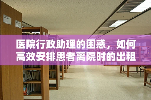 医院行政助理的困惑，如何高效安排患者离院时的出租车需求？