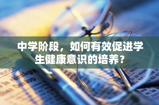 中学阶段，如何有效促进学生健康意识的培养？