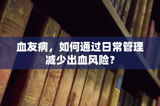 血友病，如何通过日常管理减少出血风险？