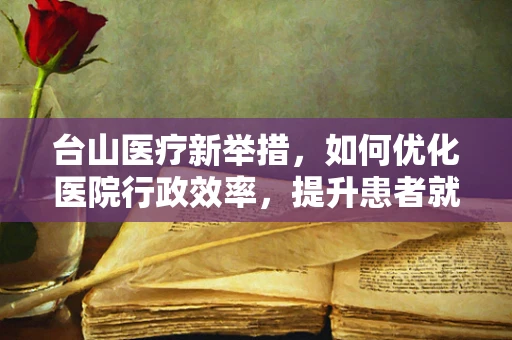 台山医疗新举措，如何优化医院行政效率，提升患者就医体验？