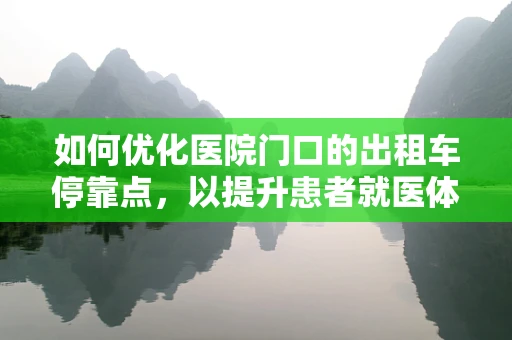 如何优化医院门口的出租车停靠点，以提升患者就医体验？