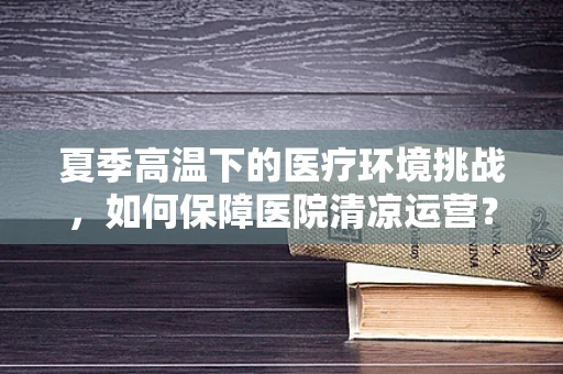 夏季高温下的医疗环境挑战，如何保障医院清凉运营？