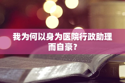 我为何以身为医院行政助理而自豪？