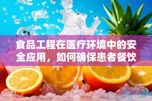 食品工程在医疗环境中的安全应用，如何确保患者餐饮的‘无菌’与‘营养’？