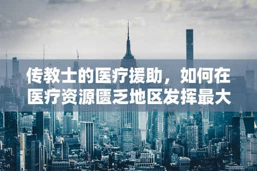 传教士的医疗援助，如何在医疗资源匮乏地区发挥最大效用？