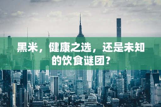 黑米，健康之选，还是未知的饮食谜团？