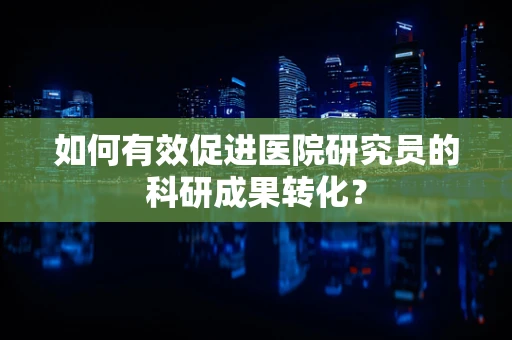 如何有效促进医院研究员的科研成果转化？