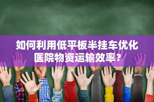 如何利用低平板半挂车优化医院物资运输效率？