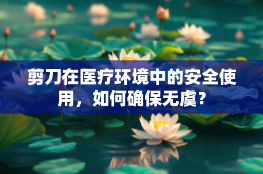 剪刀在医疗环境中的安全使用，如何确保无虞？