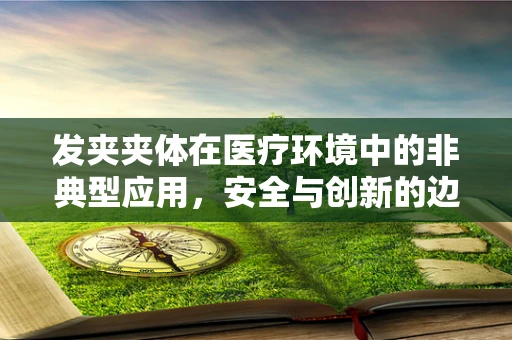 发夹夹体在医疗环境中的非典型应用，安全与创新的边界