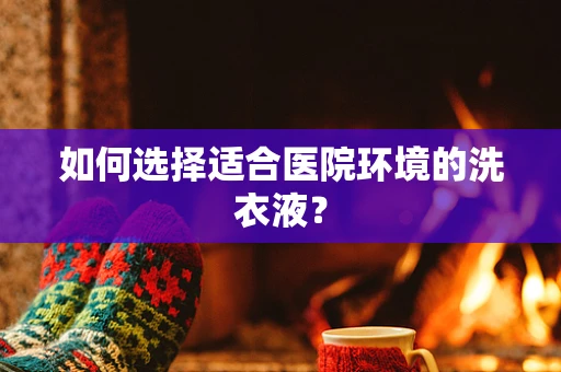 如何选择适合医院环境的洗衣液？