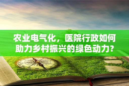 农业电气化，医院行政如何助力乡村振兴的绿色动力？