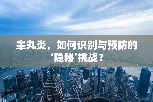 睾丸炎，如何识别与预防的‘隐秘’挑战？