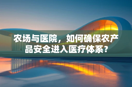 农场与医院，如何确保农产品安全进入医疗体系？