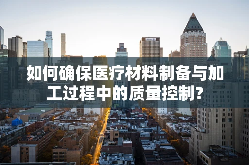 如何确保医疗材料制备与加工过程中的质量控制？