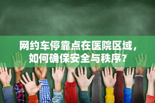 网约车停靠点在医院区域，如何确保安全与秩序？