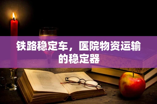 铁路稳定车，医院物资运输的稳定器