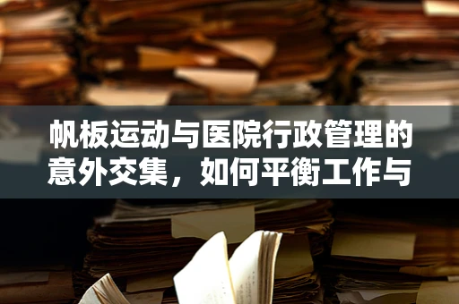 帆板运动与医院行政管理的意外交集，如何平衡工作与健康生活？