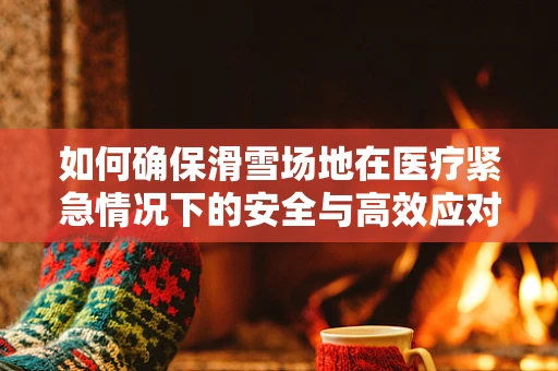 如何确保滑雪场地在医疗紧急情况下的安全与高效应对？